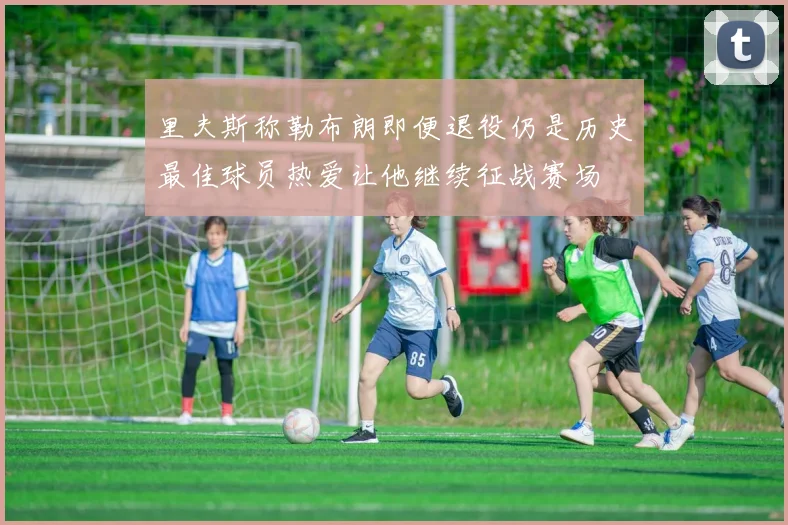 里夫斯称勒布朗即便退役仍是历史最佳球员热爱让他继续征战赛场