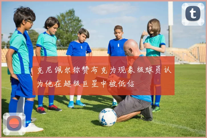 克尼佩尔称赞布克为现象级球员认为他在超级巨星中被低估
