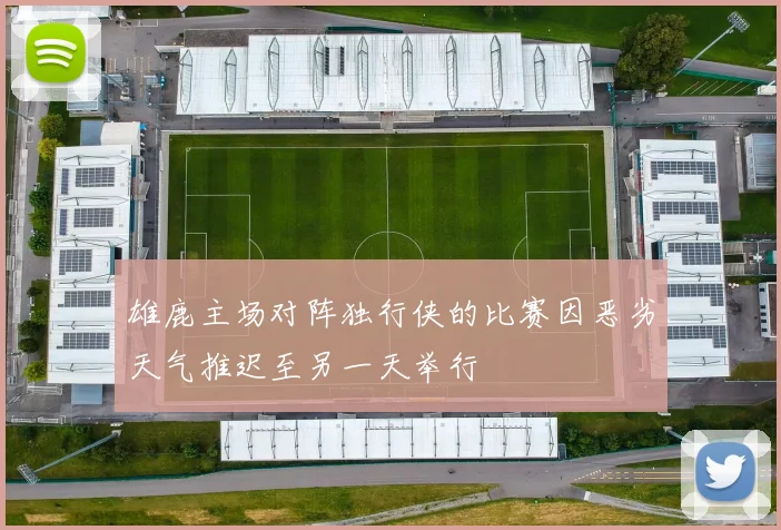 雄鹿主场对阵独行侠的比赛因恶劣天气推迟至另一天举行