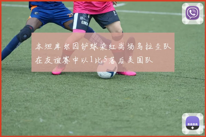 本坦库尔因铲球染红离场乌拉圭队在友谊赛中以1比5落后美国队