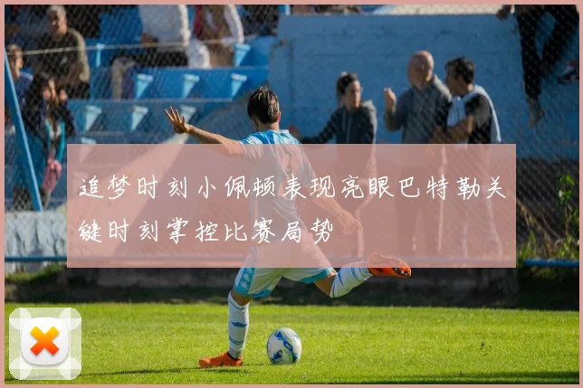追梦时刻小佩顿表现亮眼巴特勒关键时刻掌控比赛局势