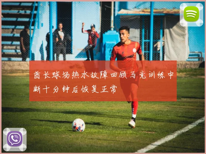 酋长球场热水故障回顾马竞训练中断十分钟后恢复正常