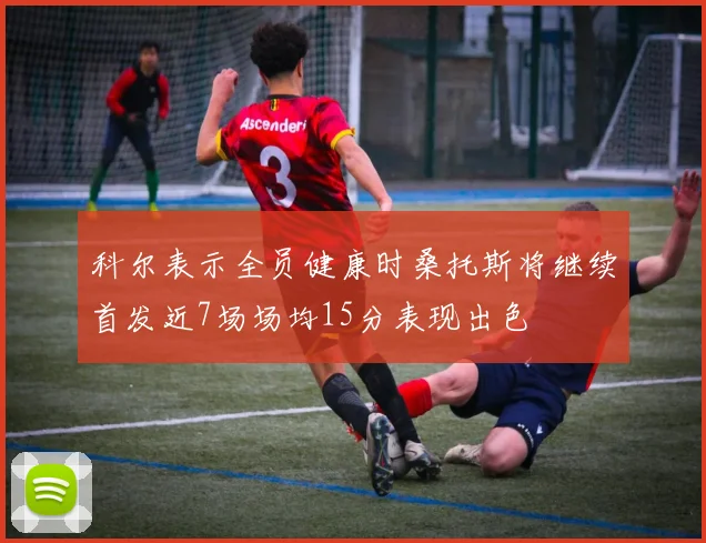 科尔表示全员健康时桑托斯将继续首发近7场场均15分表现出色