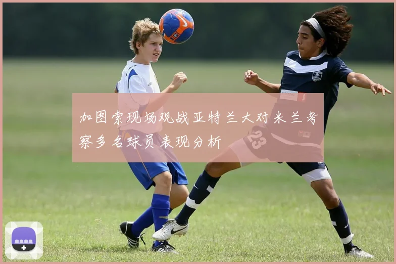 加图索现场观战亚特兰大对米兰考察多名球员表现分析