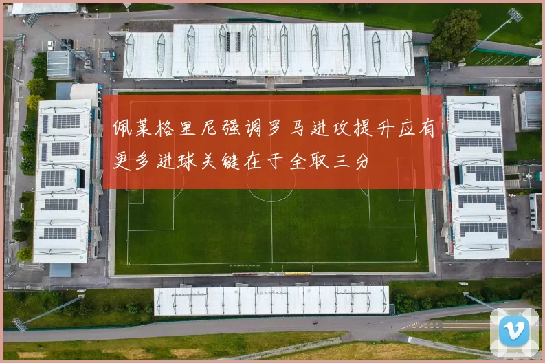 佩莱格里尼强调罗马进攻提升应有更多进球关键在于全取三分