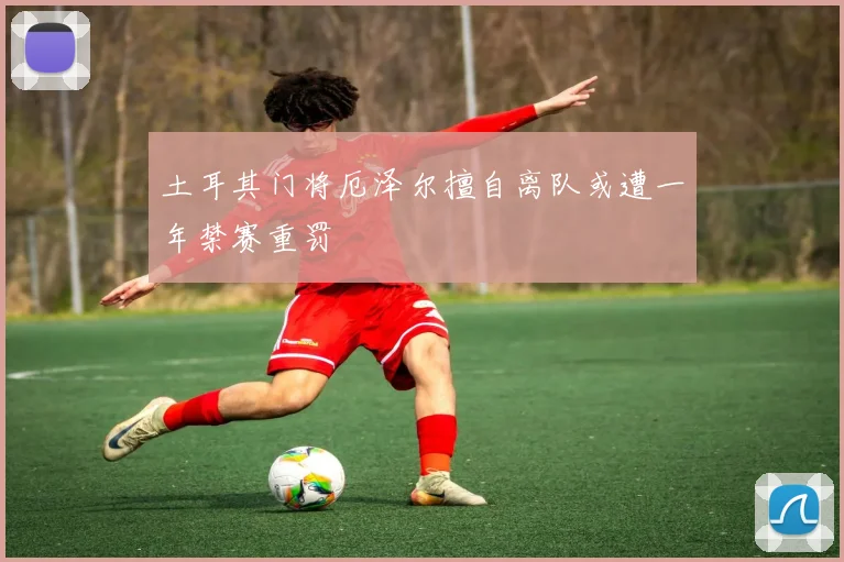 土耳其门将厄泽尔擅自离队或遭一年禁赛重罚