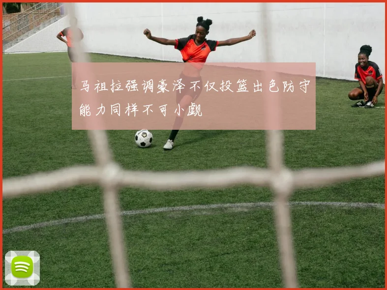 马祖拉强调豪泽不仅投篮出色防守能力同样不可小觑