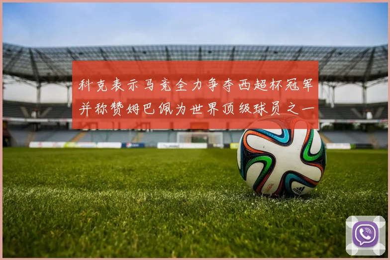 科克表示马竞全力争夺西超杯冠军并称赞姆巴佩为世界顶级球员之一