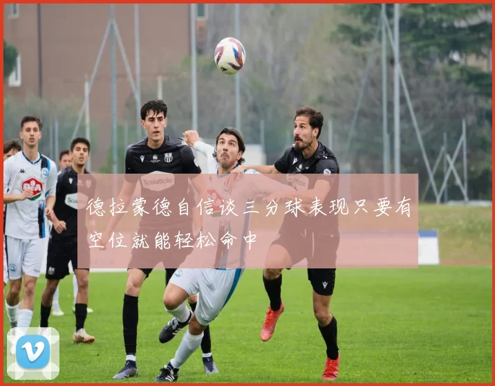 德拉蒙德自信谈三分球表现只要有空位就能轻松命中