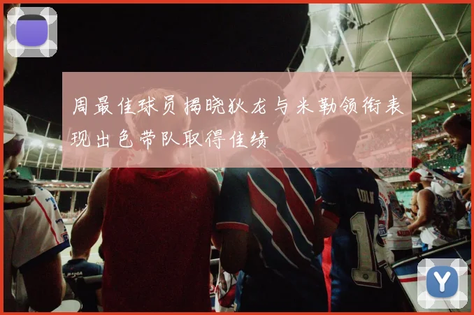 周最佳球员揭晓狄龙与米勒领衔表现出色带队取得佳绩