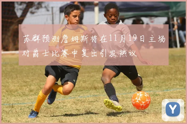 苏群预测詹姆斯将在11月19日主场对爵士比赛中复出引发热议