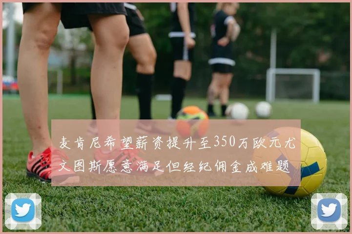 麦肯尼希望薪资提升至350万欧元尤文图斯愿意满足但经纪佣金成难题