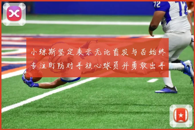 小琼斯坚定表示无论首发与否始终专注盯防对手核心球员并勇敢出手