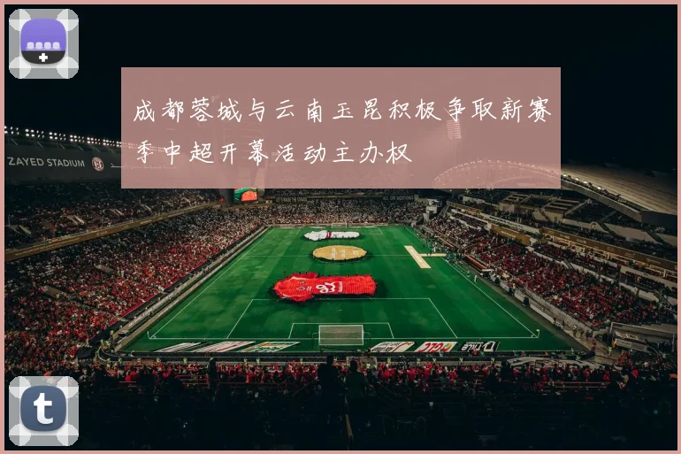 成都蓉城与云南玉昆积极争取新赛季中超开幕活动主办权
