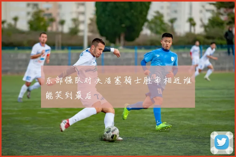 东部强队对决活塞骑士胜率相近谁能笑到最后