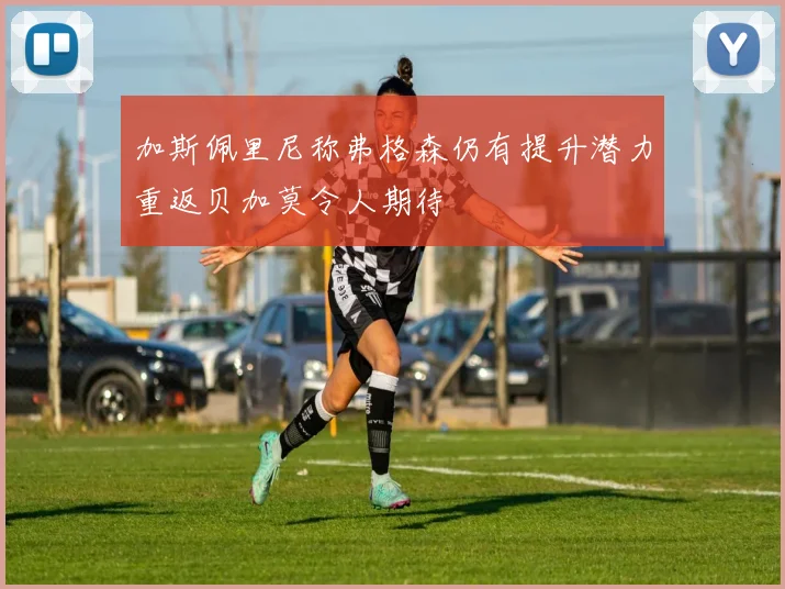 加斯佩里尼称弗格森仍有提升潜力重返贝加莫令人期待