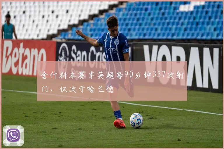 舍什科本赛季英超每90分钟357次射门，仅次于哈兰德