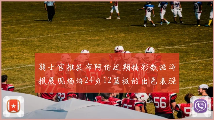 骑士官推发布阿伦近期精彩数据海报展现场均24分12篮板的出色表现
